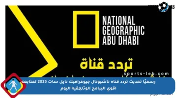 رسميًا تحديث تردد قناة ناشيونال جيوغرافيك نايل سات 2025 لمتابعة أقوى البرامج الوثائقية اليوم